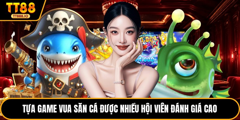 Tựa game vua săn cá được nhiều hội viên đánh giá cao
